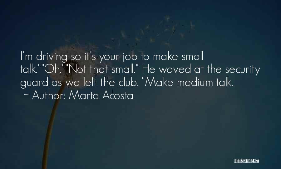 Marta Acosta Quotes: I'm Driving So It's Your Job To Make Small Talk.oh.not That Small. He Waved At The Security Guard As We