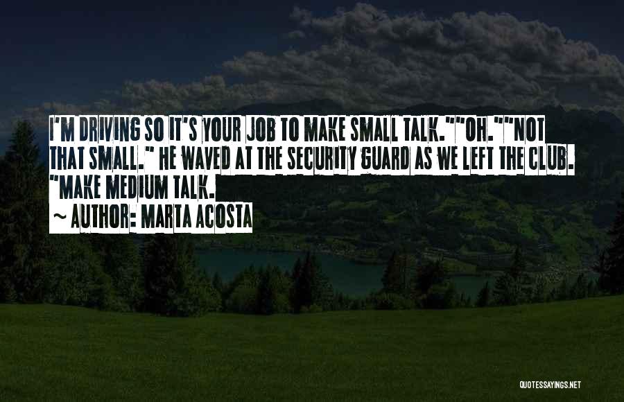 Marta Acosta Quotes: I'm Driving So It's Your Job To Make Small Talk.oh.not That Small. He Waved At The Security Guard As We