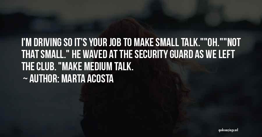 Marta Acosta Quotes: I'm Driving So It's Your Job To Make Small Talk.oh.not That Small. He Waved At The Security Guard As We