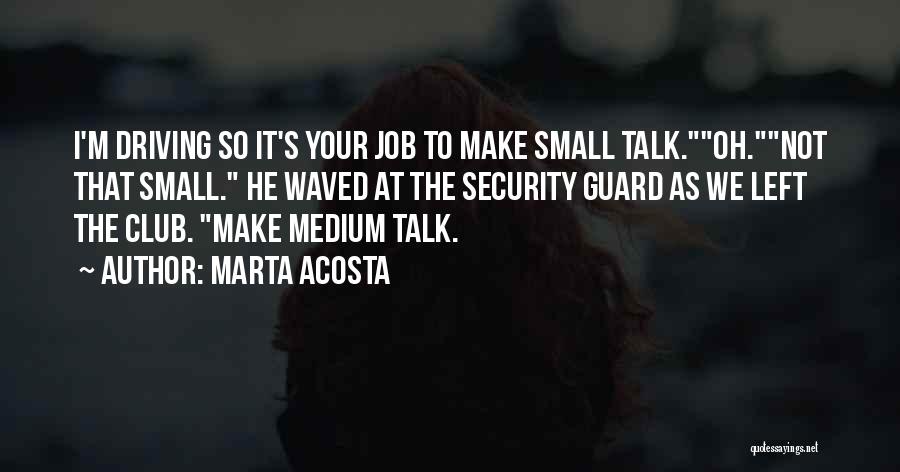 Marta Acosta Quotes: I'm Driving So It's Your Job To Make Small Talk.oh.not That Small. He Waved At The Security Guard As We