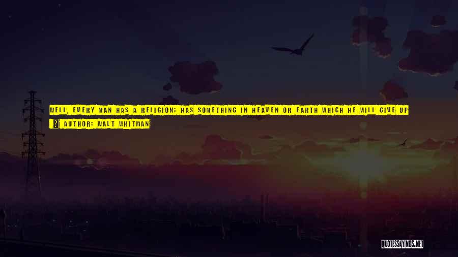 Walt Whitman Quotes: Well, Every Man Has A Religion; Has Something In Heaven Or Earth Which He Will Give Up Everything Else For