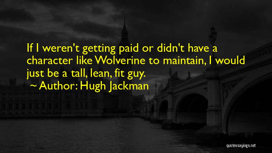 Hugh Jackman Quotes: If I Weren't Getting Paid Or Didn't Have A Character Like Wolverine To Maintain, I Would Just Be A Tall,