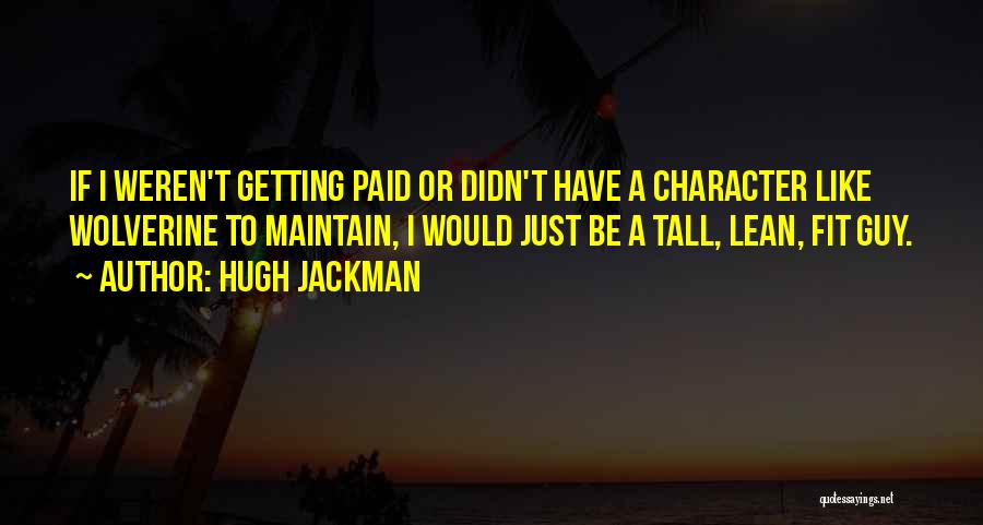 Hugh Jackman Quotes: If I Weren't Getting Paid Or Didn't Have A Character Like Wolverine To Maintain, I Would Just Be A Tall,