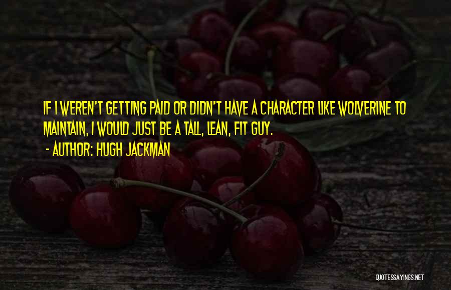 Hugh Jackman Quotes: If I Weren't Getting Paid Or Didn't Have A Character Like Wolverine To Maintain, I Would Just Be A Tall,