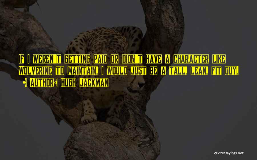 Hugh Jackman Quotes: If I Weren't Getting Paid Or Didn't Have A Character Like Wolverine To Maintain, I Would Just Be A Tall,