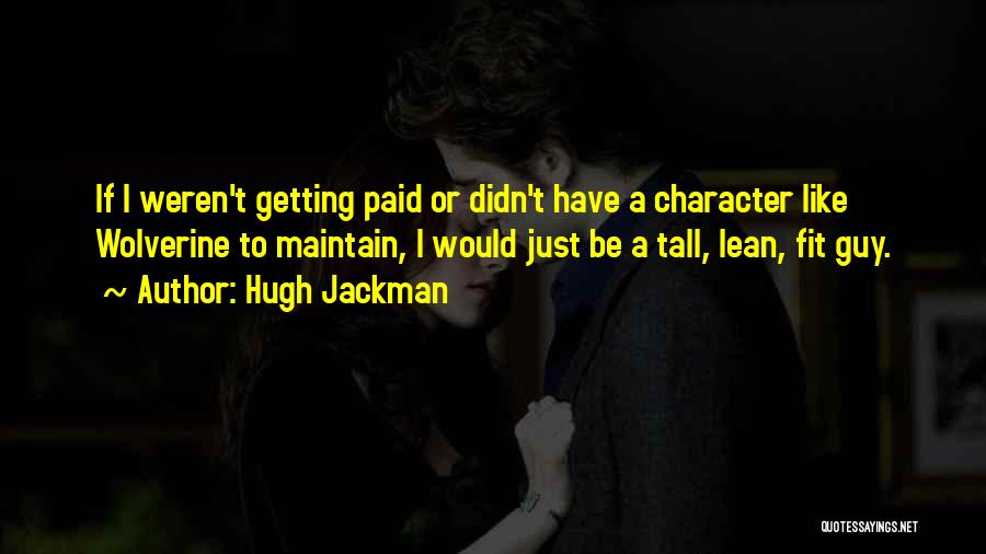 Hugh Jackman Quotes: If I Weren't Getting Paid Or Didn't Have A Character Like Wolverine To Maintain, I Would Just Be A Tall,