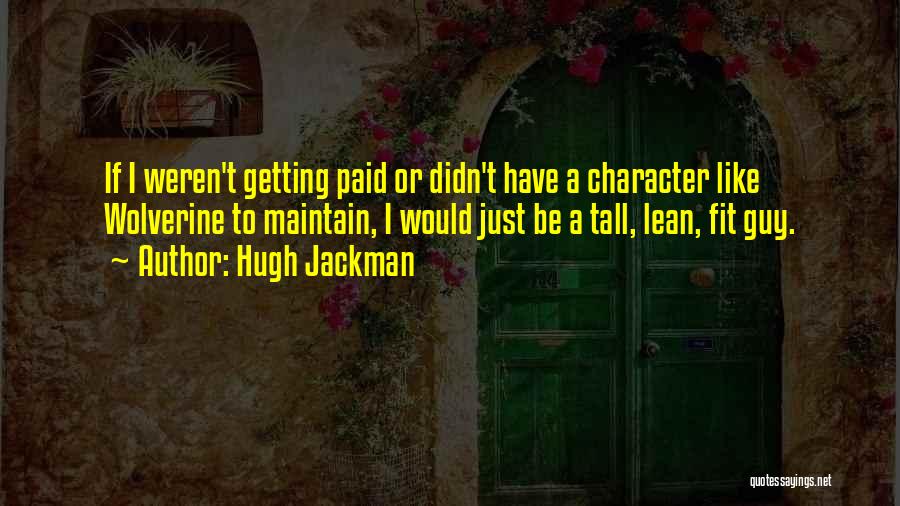 Hugh Jackman Quotes: If I Weren't Getting Paid Or Didn't Have A Character Like Wolverine To Maintain, I Would Just Be A Tall,