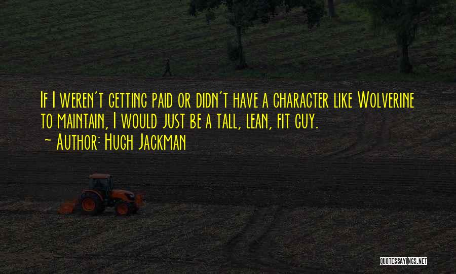 Hugh Jackman Quotes: If I Weren't Getting Paid Or Didn't Have A Character Like Wolverine To Maintain, I Would Just Be A Tall,