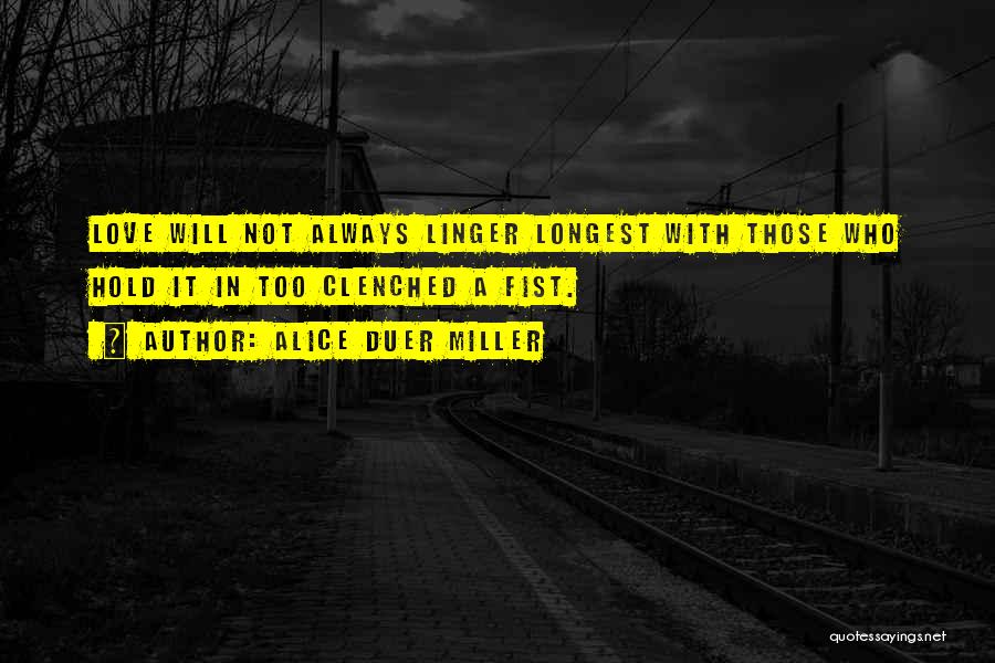Alice Duer Miller Quotes: Love Will Not Always Linger Longest With Those Who Hold It In Too Clenched A Fist.