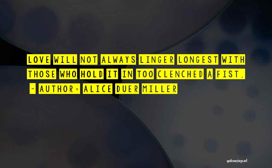 Alice Duer Miller Quotes: Love Will Not Always Linger Longest With Those Who Hold It In Too Clenched A Fist.