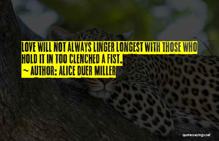 Alice Duer Miller Quotes: Love Will Not Always Linger Longest With Those Who Hold It In Too Clenched A Fist.