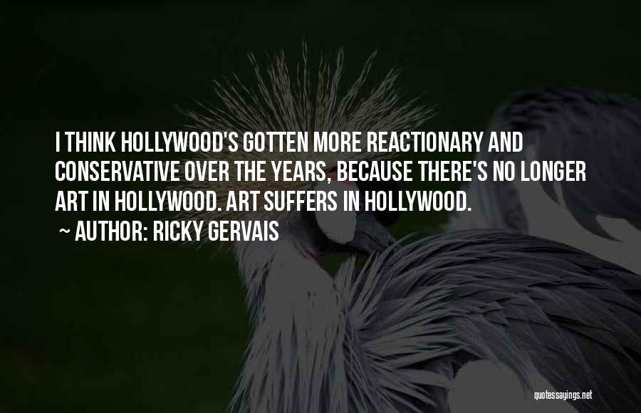 Ricky Gervais Quotes: I Think Hollywood's Gotten More Reactionary And Conservative Over The Years, Because There's No Longer Art In Hollywood. Art Suffers
