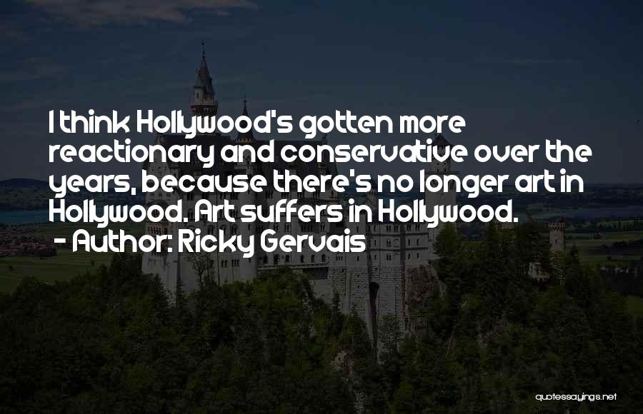Ricky Gervais Quotes: I Think Hollywood's Gotten More Reactionary And Conservative Over The Years, Because There's No Longer Art In Hollywood. Art Suffers