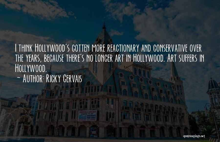 Ricky Gervais Quotes: I Think Hollywood's Gotten More Reactionary And Conservative Over The Years, Because There's No Longer Art In Hollywood. Art Suffers
