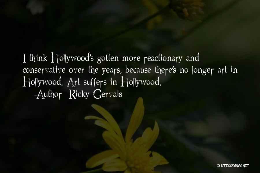 Ricky Gervais Quotes: I Think Hollywood's Gotten More Reactionary And Conservative Over The Years, Because There's No Longer Art In Hollywood. Art Suffers
