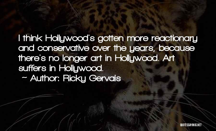 Ricky Gervais Quotes: I Think Hollywood's Gotten More Reactionary And Conservative Over The Years, Because There's No Longer Art In Hollywood. Art Suffers
