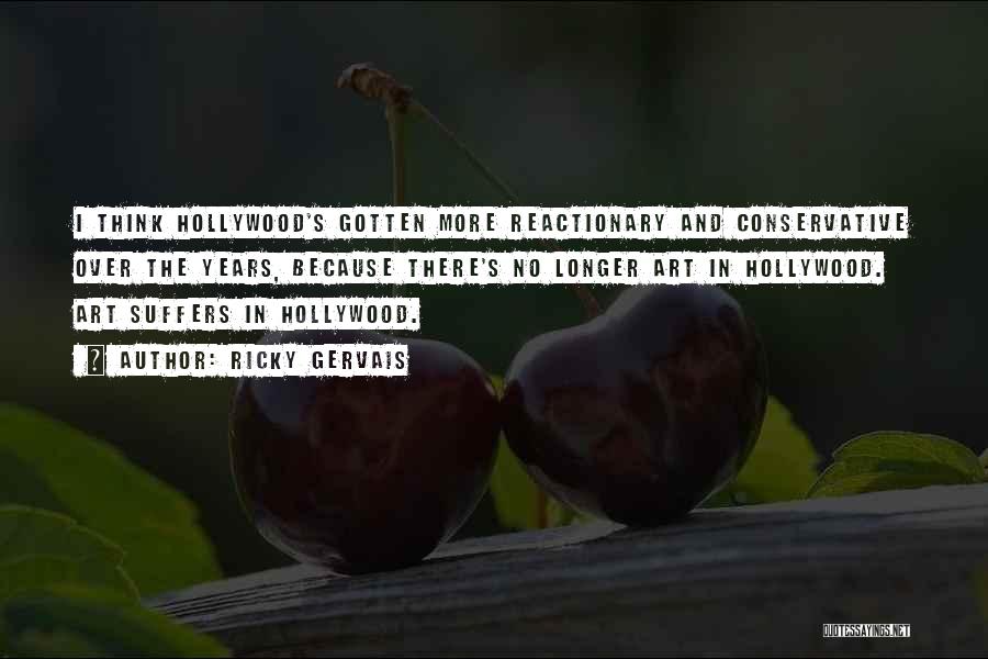 Ricky Gervais Quotes: I Think Hollywood's Gotten More Reactionary And Conservative Over The Years, Because There's No Longer Art In Hollywood. Art Suffers