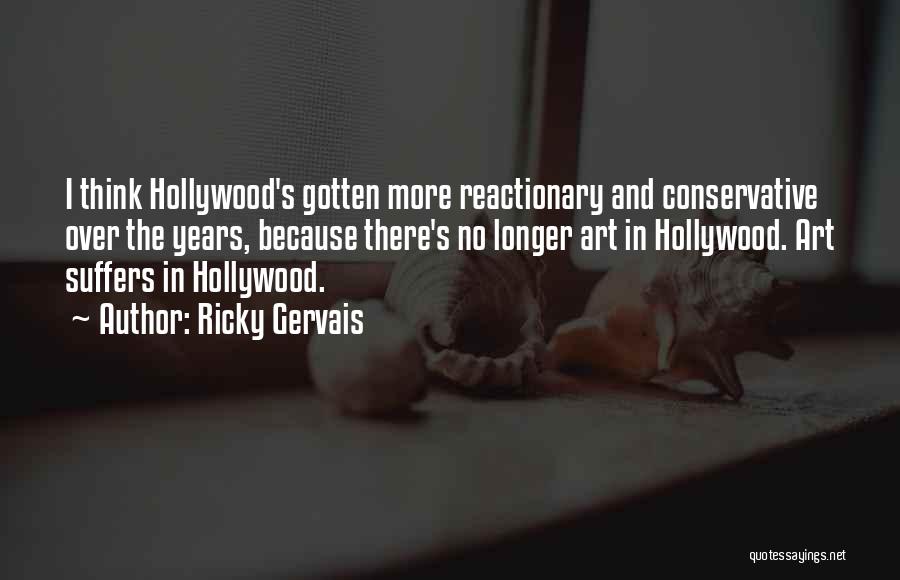 Ricky Gervais Quotes: I Think Hollywood's Gotten More Reactionary And Conservative Over The Years, Because There's No Longer Art In Hollywood. Art Suffers