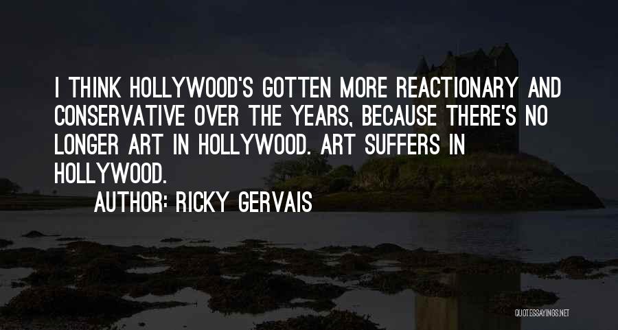 Ricky Gervais Quotes: I Think Hollywood's Gotten More Reactionary And Conservative Over The Years, Because There's No Longer Art In Hollywood. Art Suffers