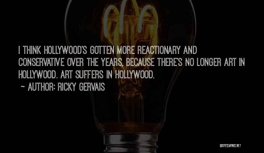 Ricky Gervais Quotes: I Think Hollywood's Gotten More Reactionary And Conservative Over The Years, Because There's No Longer Art In Hollywood. Art Suffers