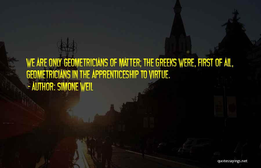 Simone Weil Quotes: We Are Only Geometricians Of Matter; The Greeks Were, First Of All, Geometricians In The Apprenticeship To Virtue.