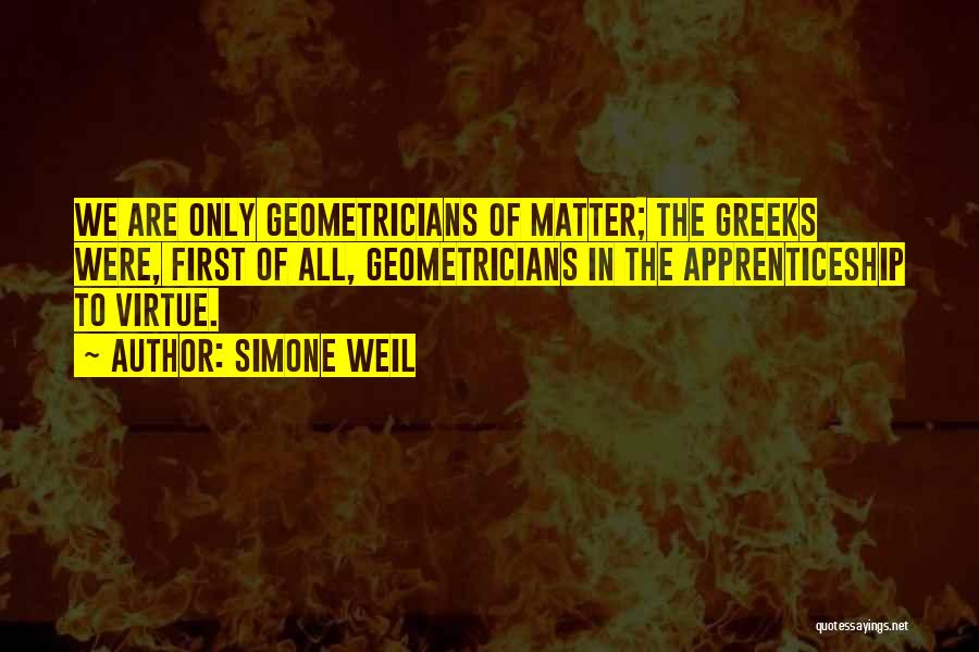 Simone Weil Quotes: We Are Only Geometricians Of Matter; The Greeks Were, First Of All, Geometricians In The Apprenticeship To Virtue.