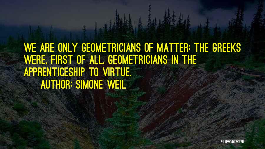 Simone Weil Quotes: We Are Only Geometricians Of Matter; The Greeks Were, First Of All, Geometricians In The Apprenticeship To Virtue.
