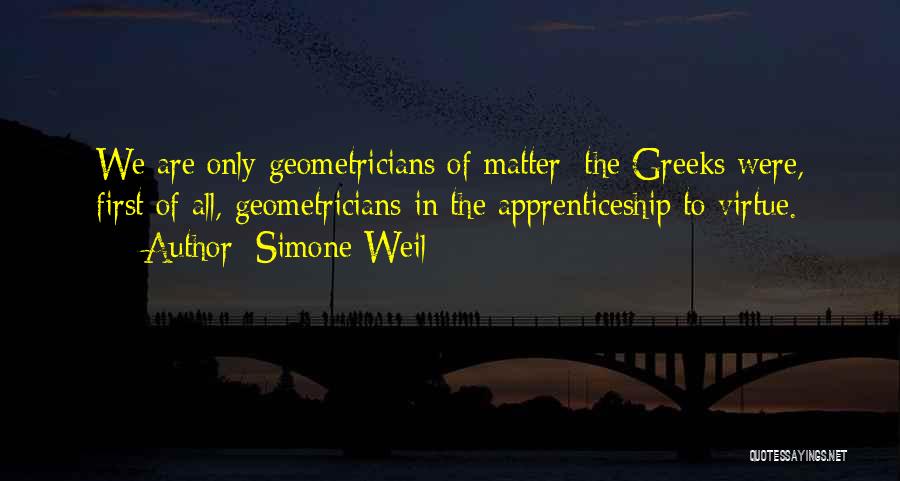 Simone Weil Quotes: We Are Only Geometricians Of Matter; The Greeks Were, First Of All, Geometricians In The Apprenticeship To Virtue.