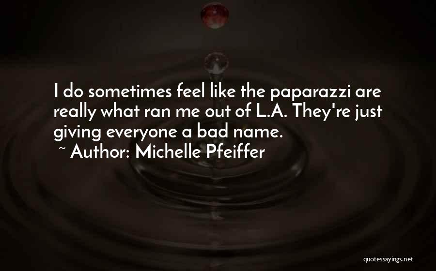 Michelle Pfeiffer Quotes: I Do Sometimes Feel Like The Paparazzi Are Really What Ran Me Out Of L.a. They're Just Giving Everyone A