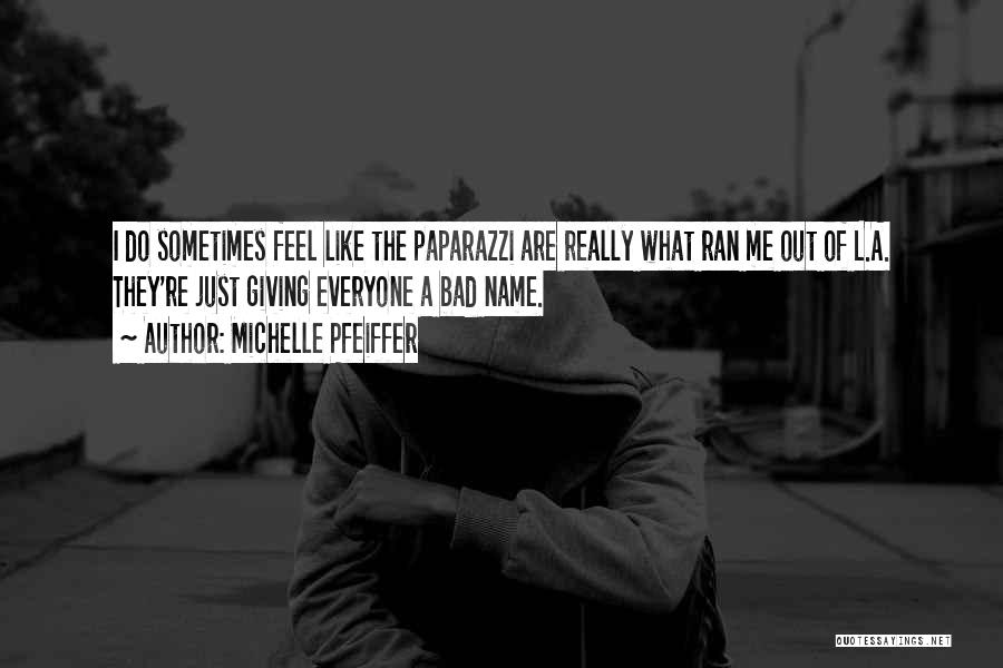 Michelle Pfeiffer Quotes: I Do Sometimes Feel Like The Paparazzi Are Really What Ran Me Out Of L.a. They're Just Giving Everyone A