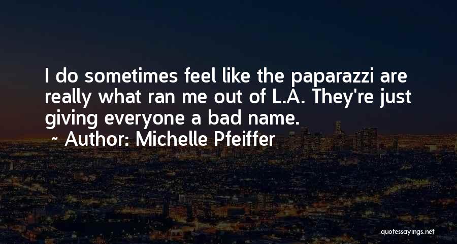 Michelle Pfeiffer Quotes: I Do Sometimes Feel Like The Paparazzi Are Really What Ran Me Out Of L.a. They're Just Giving Everyone A