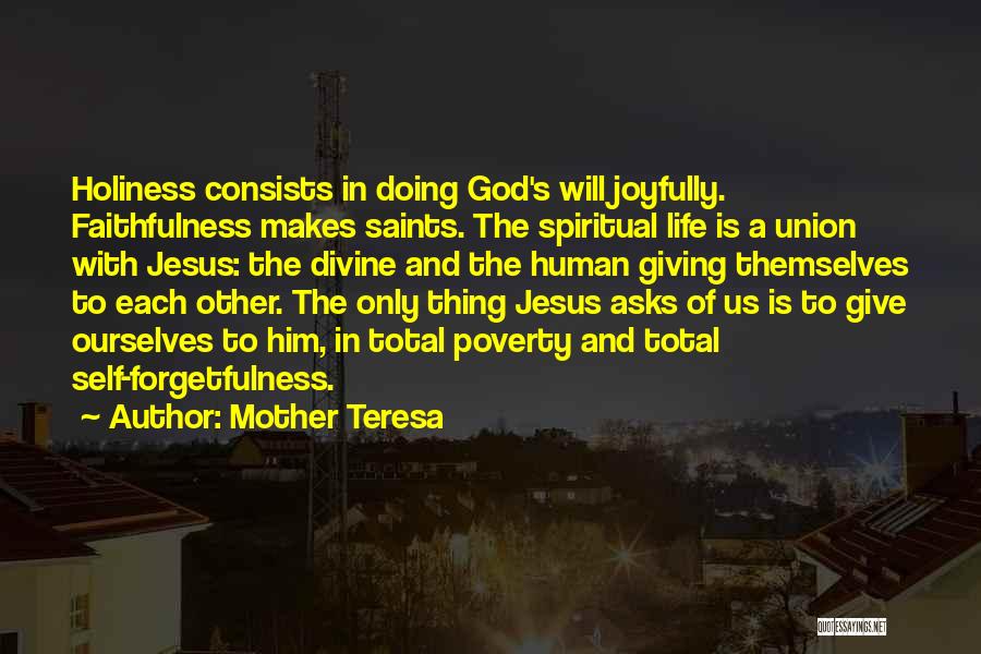 Mother Teresa Quotes: Holiness Consists In Doing God's Will Joyfully. Faithfulness Makes Saints. The Spiritual Life Is A Union With Jesus: The Divine