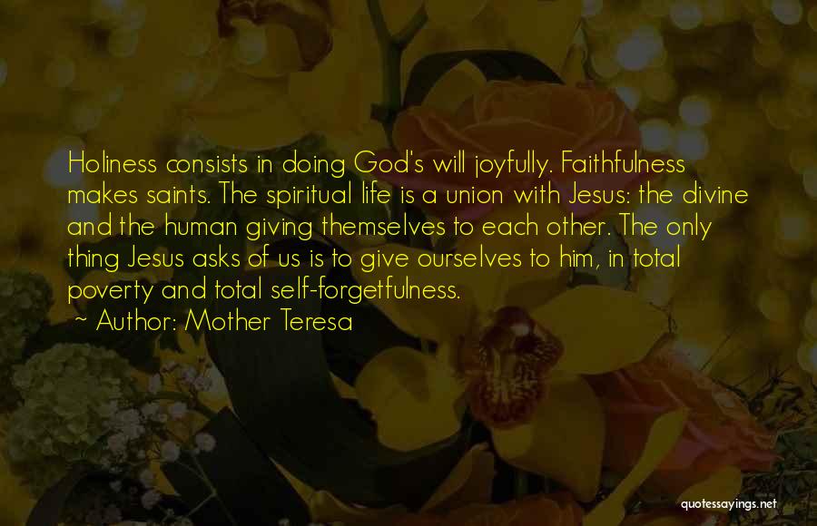 Mother Teresa Quotes: Holiness Consists In Doing God's Will Joyfully. Faithfulness Makes Saints. The Spiritual Life Is A Union With Jesus: The Divine