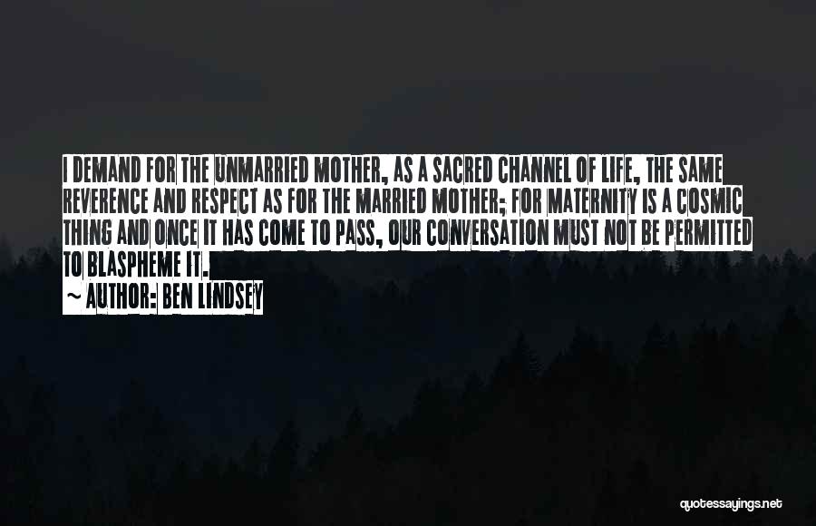 Ben Lindsey Quotes: I Demand For The Unmarried Mother, As A Sacred Channel Of Life, The Same Reverence And Respect As For The