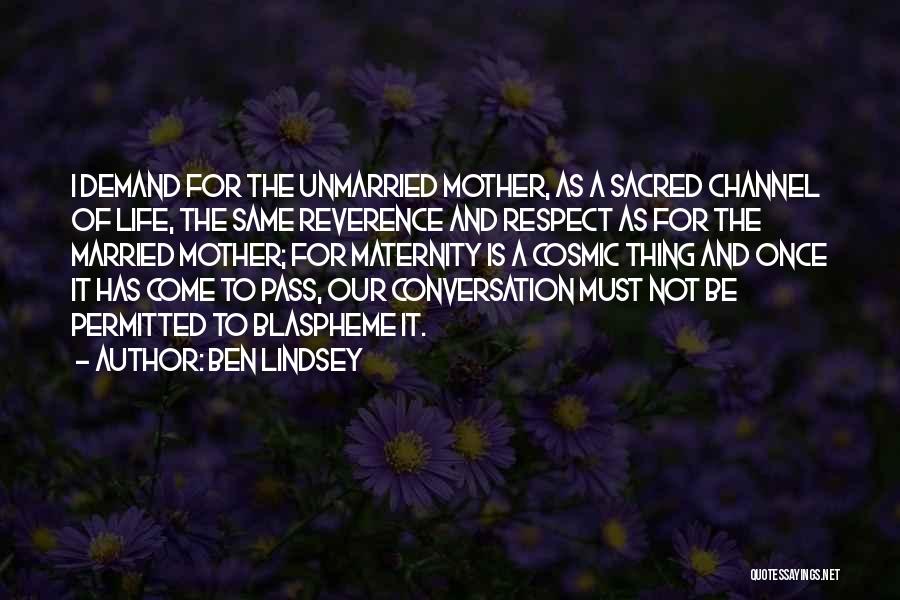 Ben Lindsey Quotes: I Demand For The Unmarried Mother, As A Sacred Channel Of Life, The Same Reverence And Respect As For The