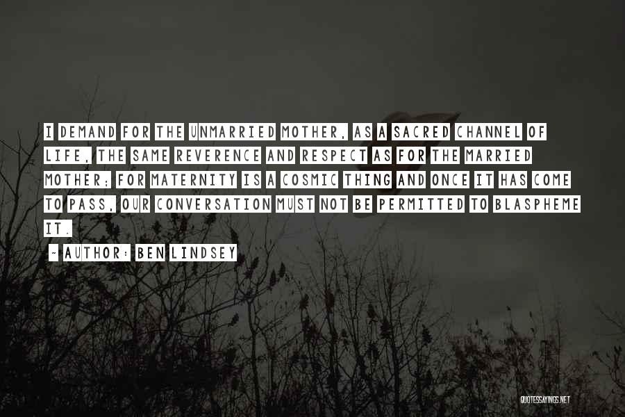 Ben Lindsey Quotes: I Demand For The Unmarried Mother, As A Sacred Channel Of Life, The Same Reverence And Respect As For The