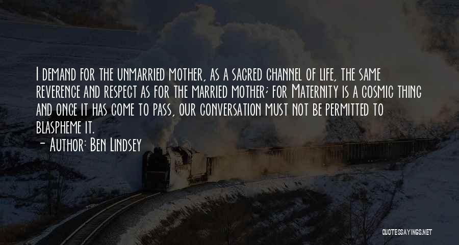 Ben Lindsey Quotes: I Demand For The Unmarried Mother, As A Sacred Channel Of Life, The Same Reverence And Respect As For The