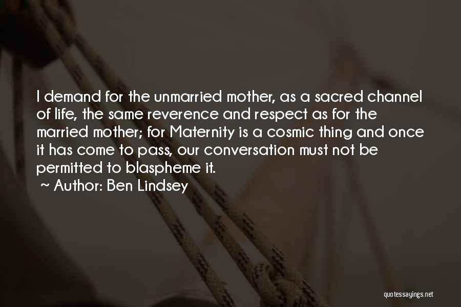 Ben Lindsey Quotes: I Demand For The Unmarried Mother, As A Sacred Channel Of Life, The Same Reverence And Respect As For The