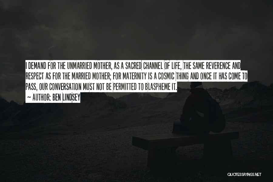 Ben Lindsey Quotes: I Demand For The Unmarried Mother, As A Sacred Channel Of Life, The Same Reverence And Respect As For The