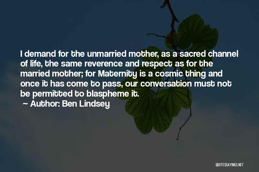 Ben Lindsey Quotes: I Demand For The Unmarried Mother, As A Sacred Channel Of Life, The Same Reverence And Respect As For The