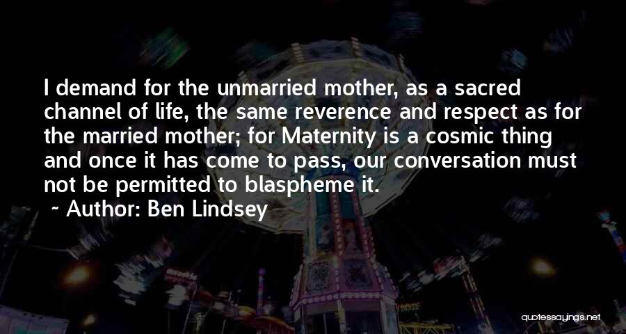 Ben Lindsey Quotes: I Demand For The Unmarried Mother, As A Sacred Channel Of Life, The Same Reverence And Respect As For The