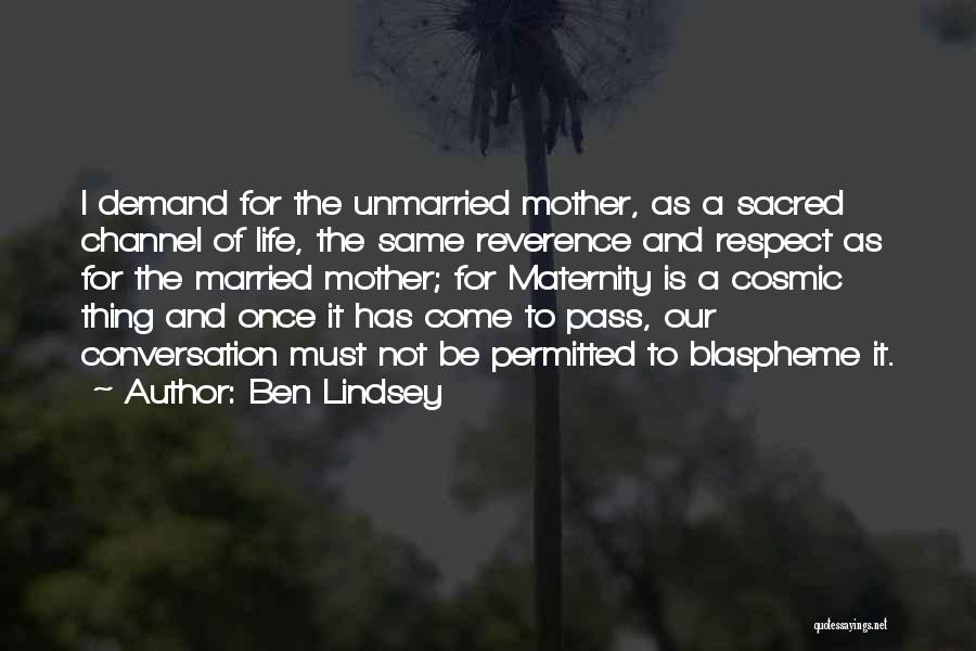 Ben Lindsey Quotes: I Demand For The Unmarried Mother, As A Sacred Channel Of Life, The Same Reverence And Respect As For The