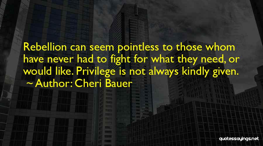 Cheri Bauer Quotes: Rebellion Can Seem Pointless To Those Whom Have Never Had To Fight For What They Need, Or Would Like. Privilege