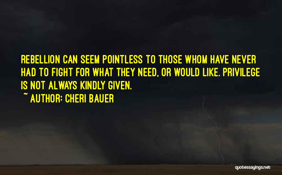 Cheri Bauer Quotes: Rebellion Can Seem Pointless To Those Whom Have Never Had To Fight For What They Need, Or Would Like. Privilege