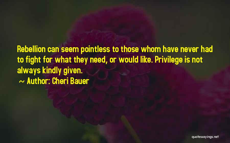 Cheri Bauer Quotes: Rebellion Can Seem Pointless To Those Whom Have Never Had To Fight For What They Need, Or Would Like. Privilege