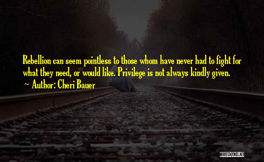 Cheri Bauer Quotes: Rebellion Can Seem Pointless To Those Whom Have Never Had To Fight For What They Need, Or Would Like. Privilege