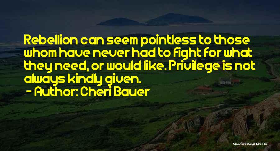 Cheri Bauer Quotes: Rebellion Can Seem Pointless To Those Whom Have Never Had To Fight For What They Need, Or Would Like. Privilege