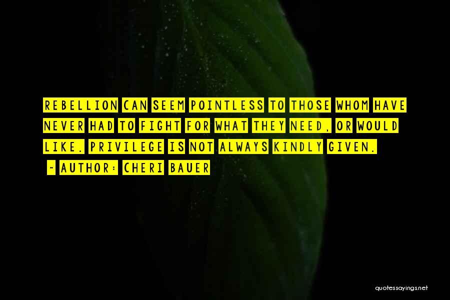 Cheri Bauer Quotes: Rebellion Can Seem Pointless To Those Whom Have Never Had To Fight For What They Need, Or Would Like. Privilege