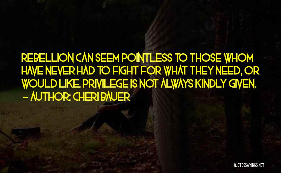 Cheri Bauer Quotes: Rebellion Can Seem Pointless To Those Whom Have Never Had To Fight For What They Need, Or Would Like. Privilege