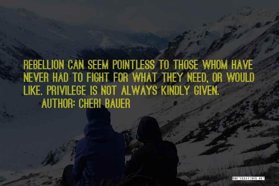 Cheri Bauer Quotes: Rebellion Can Seem Pointless To Those Whom Have Never Had To Fight For What They Need, Or Would Like. Privilege